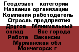 Геодезист 1 категории › Название организации ­ Компания-работодатель › Отрасль предприятия ­ Другое › Минимальный оклад ­ 1 - Все города Работа » Вакансии   . Мурманская обл.,Мончегорск г.